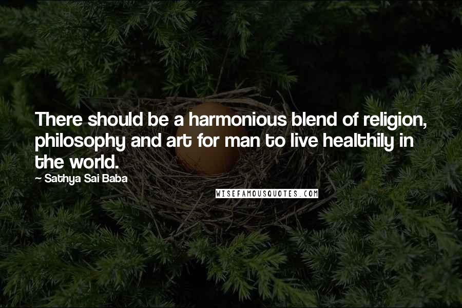 Sathya Sai Baba Quotes: There should be a harmonious blend of religion, philosophy and art for man to live healthily in the world.