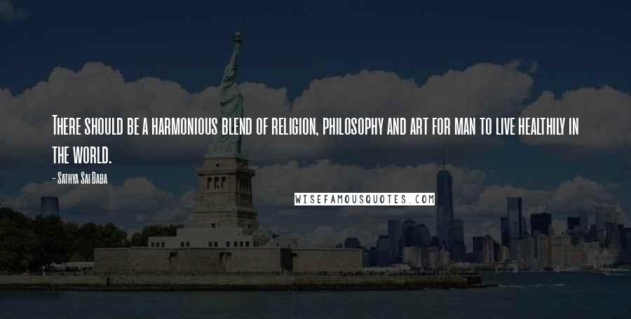 Sathya Sai Baba Quotes: There should be a harmonious blend of religion, philosophy and art for man to live healthily in the world.