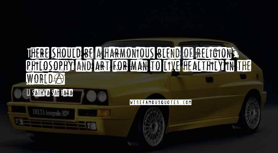 Sathya Sai Baba Quotes: There should be a harmonious blend of religion, philosophy and art for man to live healthily in the world.