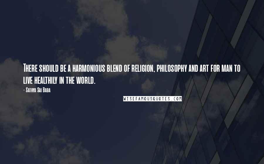 Sathya Sai Baba Quotes: There should be a harmonious blend of religion, philosophy and art for man to live healthily in the world.