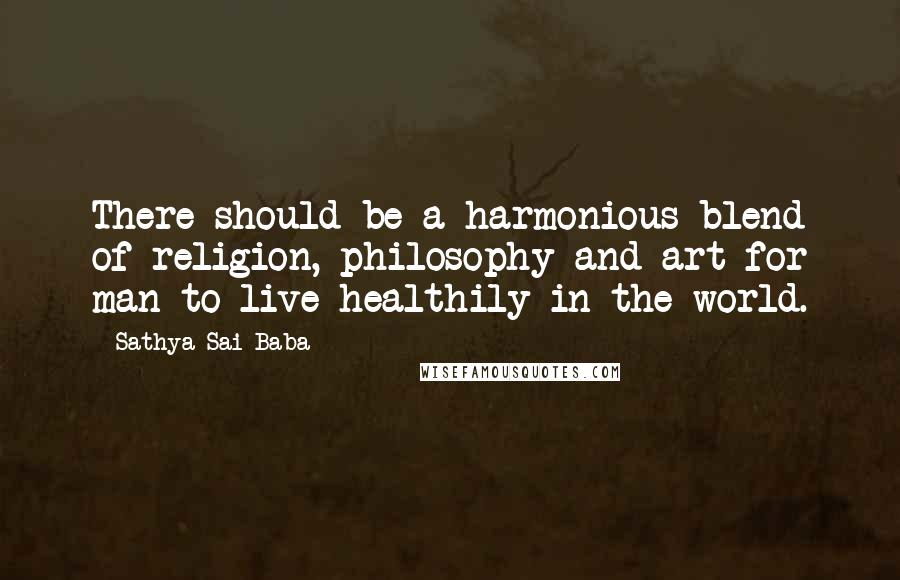 Sathya Sai Baba Quotes: There should be a harmonious blend of religion, philosophy and art for man to live healthily in the world.