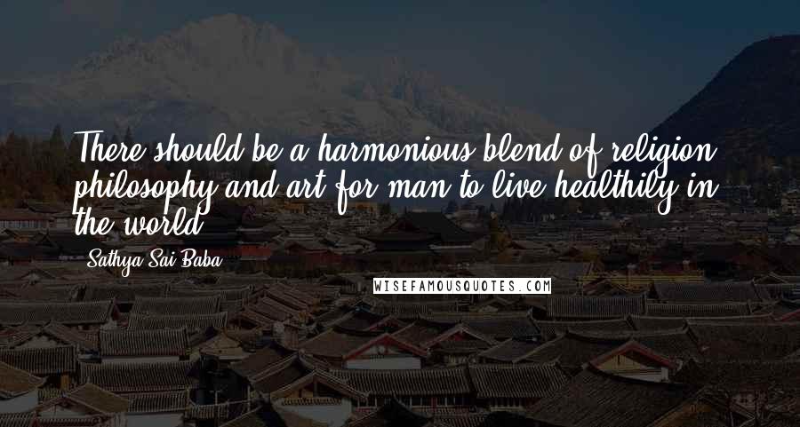 Sathya Sai Baba Quotes: There should be a harmonious blend of religion, philosophy and art for man to live healthily in the world.