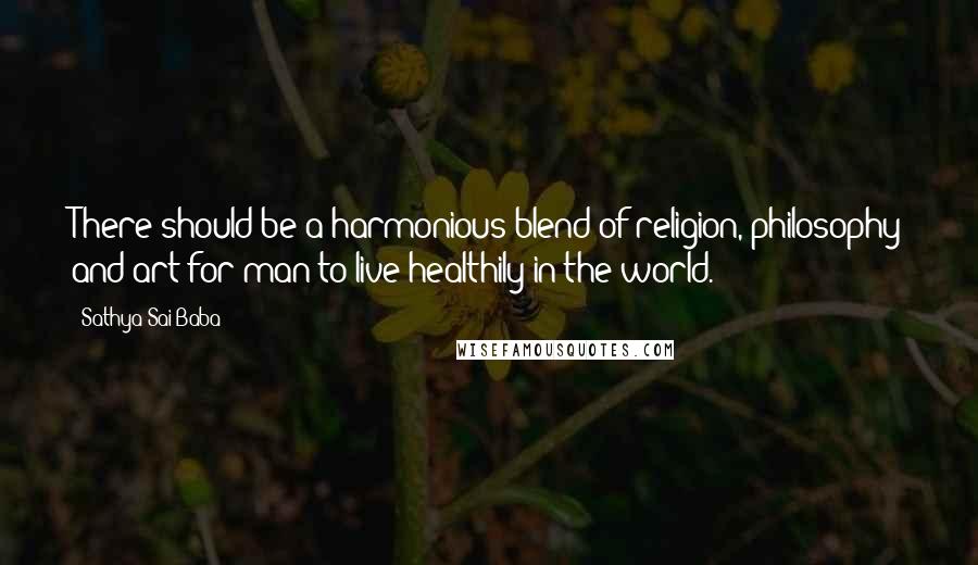 Sathya Sai Baba Quotes: There should be a harmonious blend of religion, philosophy and art for man to live healthily in the world.