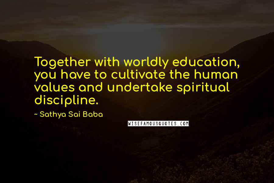 Sathya Sai Baba Quotes: Together with worldly education, you have to cultivate the human values and undertake spiritual discipline.