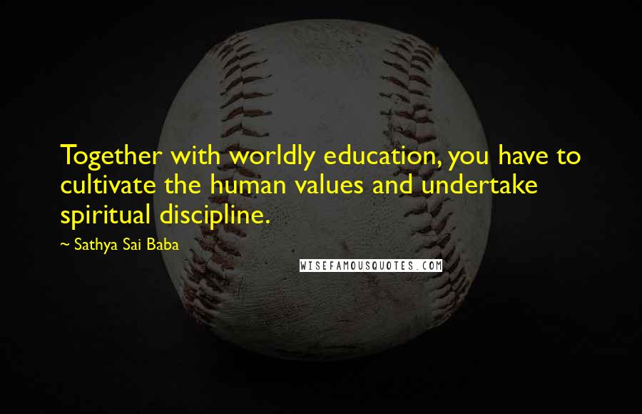 Sathya Sai Baba Quotes: Together with worldly education, you have to cultivate the human values and undertake spiritual discipline.