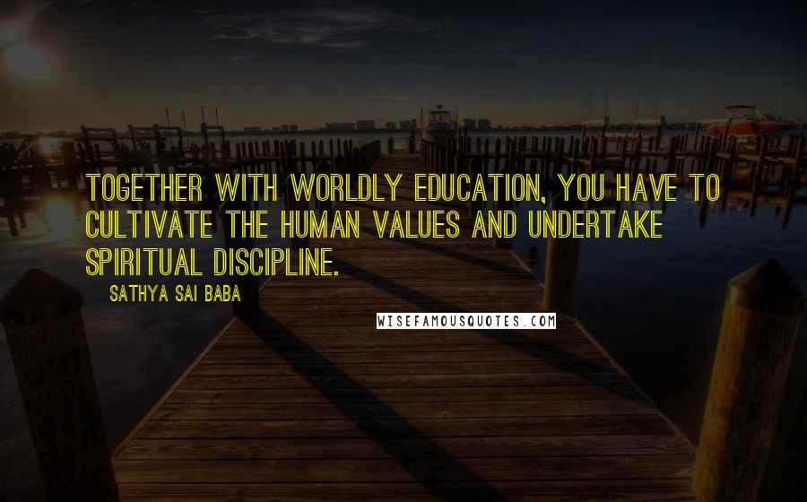 Sathya Sai Baba Quotes: Together with worldly education, you have to cultivate the human values and undertake spiritual discipline.