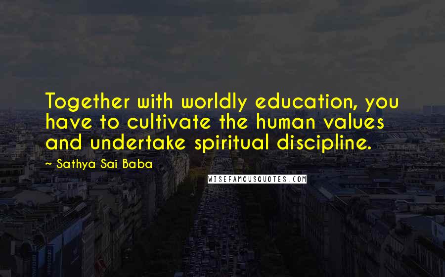 Sathya Sai Baba Quotes: Together with worldly education, you have to cultivate the human values and undertake spiritual discipline.