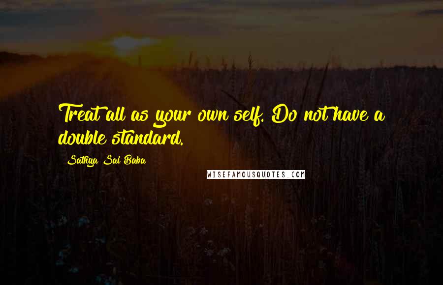 Sathya Sai Baba Quotes: Treat all as your own self. Do not have a double standard.