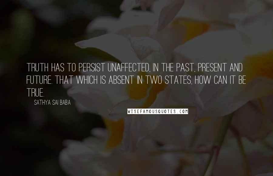 Sathya Sai Baba Quotes: Truth has to persist unaffected, in the past, present and future. That which is absent in two states, how can it be true.