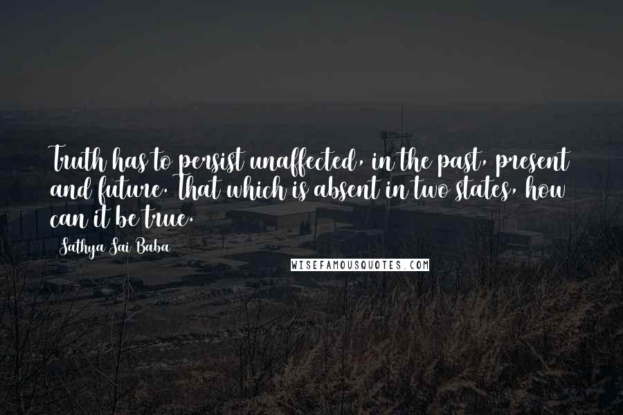 Sathya Sai Baba Quotes: Truth has to persist unaffected, in the past, present and future. That which is absent in two states, how can it be true.