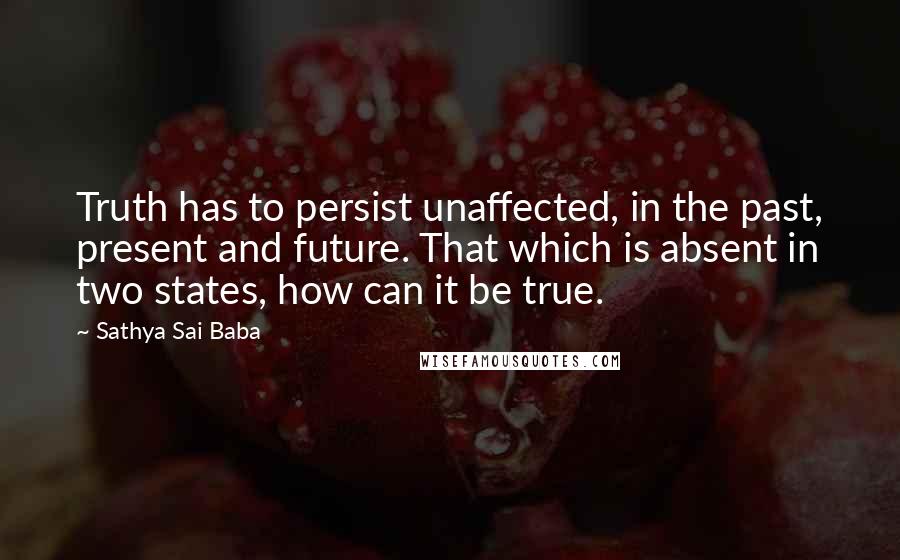 Sathya Sai Baba Quotes: Truth has to persist unaffected, in the past, present and future. That which is absent in two states, how can it be true.