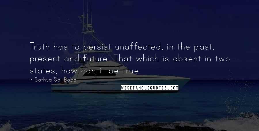 Sathya Sai Baba Quotes: Truth has to persist unaffected, in the past, present and future. That which is absent in two states, how can it be true.