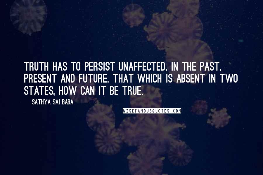 Sathya Sai Baba Quotes: Truth has to persist unaffected, in the past, present and future. That which is absent in two states, how can it be true.