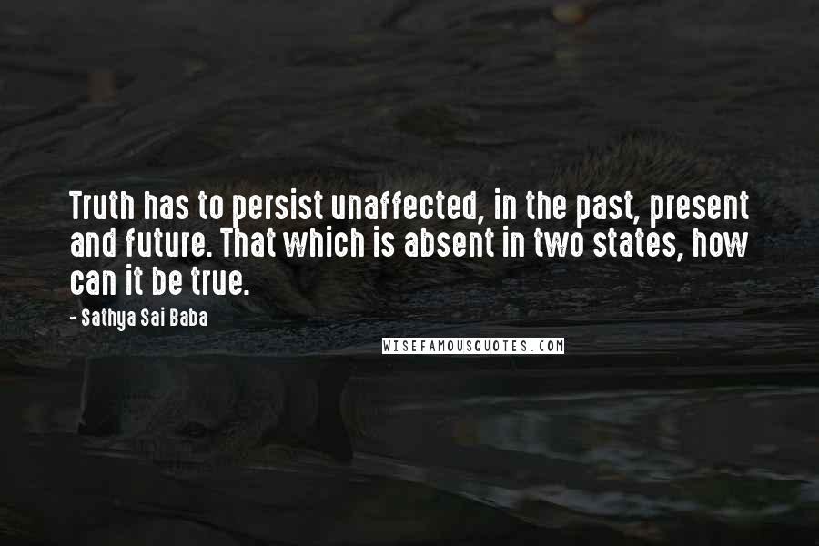 Sathya Sai Baba Quotes: Truth has to persist unaffected, in the past, present and future. That which is absent in two states, how can it be true.