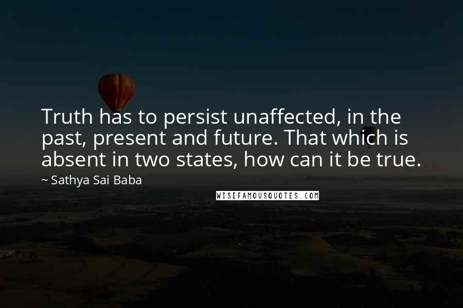 Sathya Sai Baba Quotes: Truth has to persist unaffected, in the past, present and future. That which is absent in two states, how can it be true.