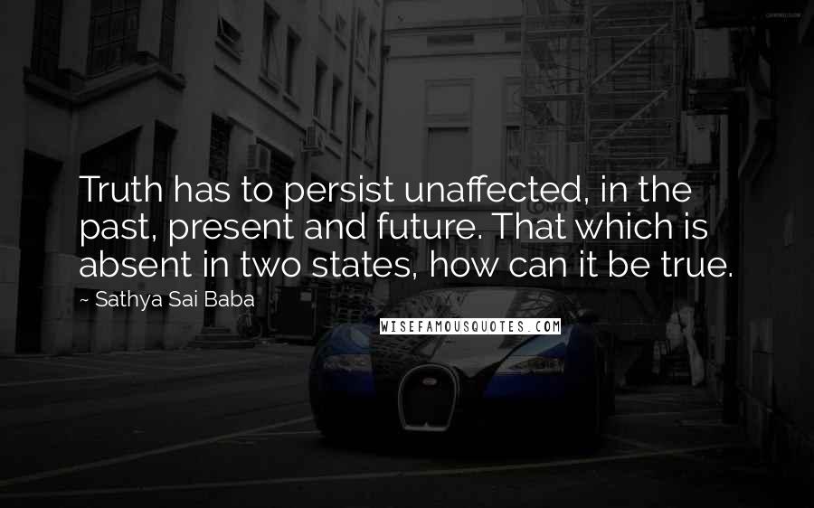 Sathya Sai Baba Quotes: Truth has to persist unaffected, in the past, present and future. That which is absent in two states, how can it be true.