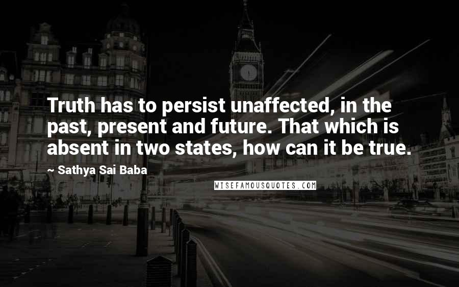 Sathya Sai Baba Quotes: Truth has to persist unaffected, in the past, present and future. That which is absent in two states, how can it be true.