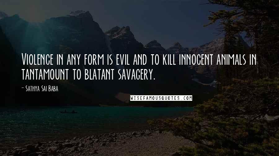 Sathya Sai Baba Quotes: Violence in any form is evil and to kill innocent animals in tantamount to blatant savagery.