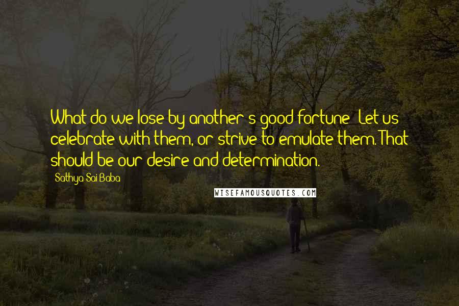 Sathya Sai Baba Quotes: What do we lose by another's good fortune? Let us celebrate with them, or strive to emulate them. That should be our desire and determination.