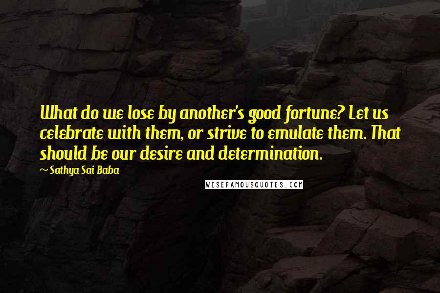 Sathya Sai Baba Quotes: What do we lose by another's good fortune? Let us celebrate with them, or strive to emulate them. That should be our desire and determination.