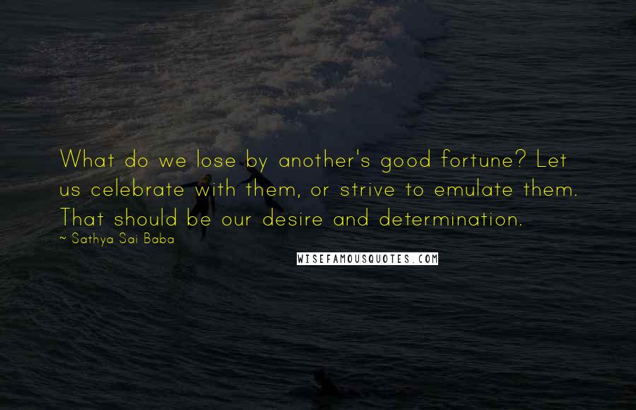 Sathya Sai Baba Quotes: What do we lose by another's good fortune? Let us celebrate with them, or strive to emulate them. That should be our desire and determination.