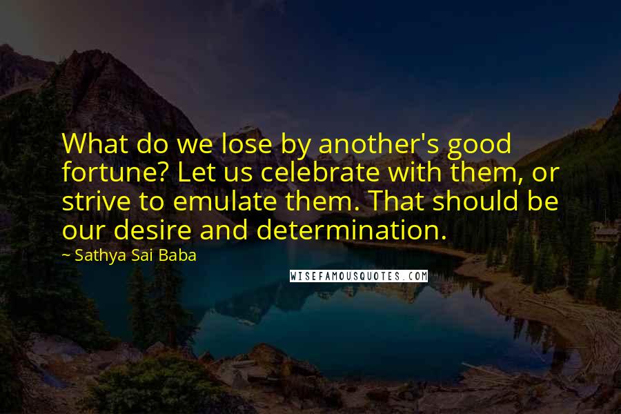 Sathya Sai Baba Quotes: What do we lose by another's good fortune? Let us celebrate with them, or strive to emulate them. That should be our desire and determination.