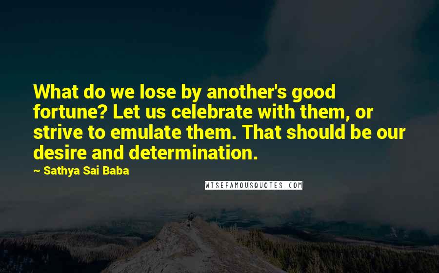 Sathya Sai Baba Quotes: What do we lose by another's good fortune? Let us celebrate with them, or strive to emulate them. That should be our desire and determination.