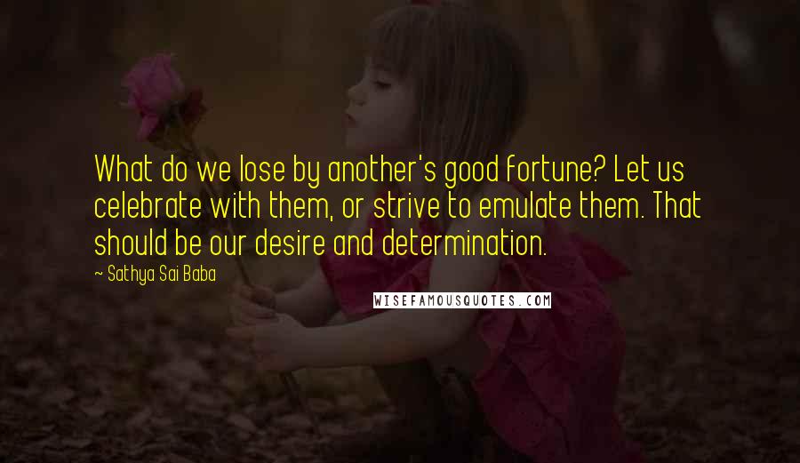 Sathya Sai Baba Quotes: What do we lose by another's good fortune? Let us celebrate with them, or strive to emulate them. That should be our desire and determination.