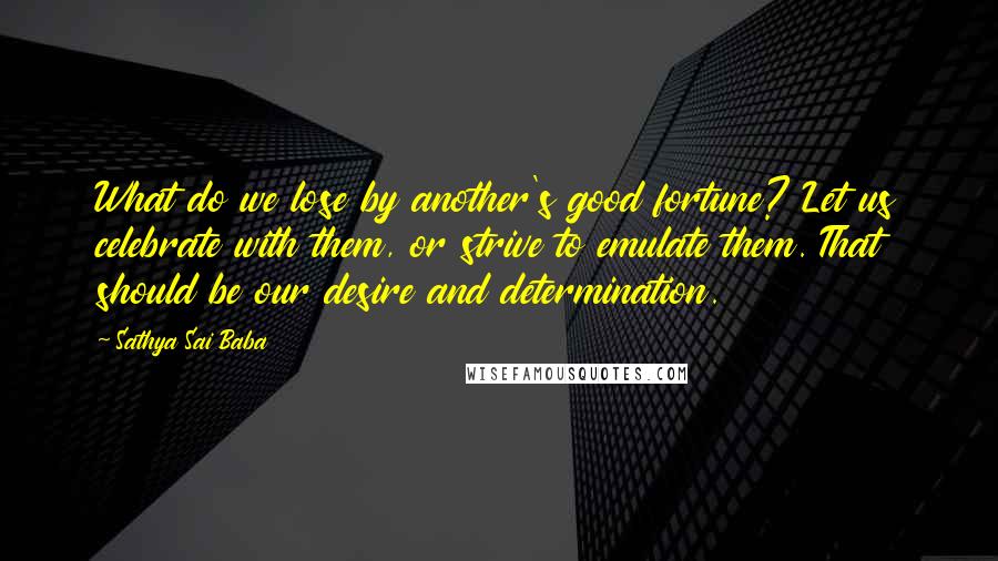 Sathya Sai Baba Quotes: What do we lose by another's good fortune? Let us celebrate with them, or strive to emulate them. That should be our desire and determination.