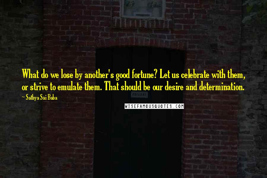 Sathya Sai Baba Quotes: What do we lose by another's good fortune? Let us celebrate with them, or strive to emulate them. That should be our desire and determination.