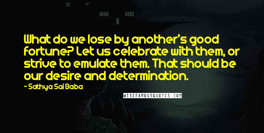 Sathya Sai Baba Quotes: What do we lose by another's good fortune? Let us celebrate with them, or strive to emulate them. That should be our desire and determination.