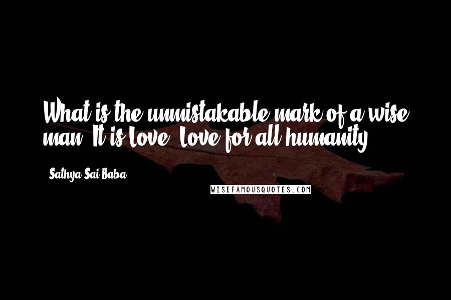Sathya Sai Baba Quotes: What is the unmistakable mark of a wise man? It is Love, Love for all humanity.