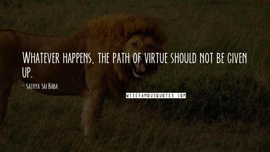 Sathya Sai Baba Quotes: Whatever happens, the path of virtue should not be given up.