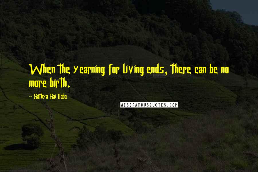 Sathya Sai Baba Quotes: When the yearning for living ends, there can be no more birth.