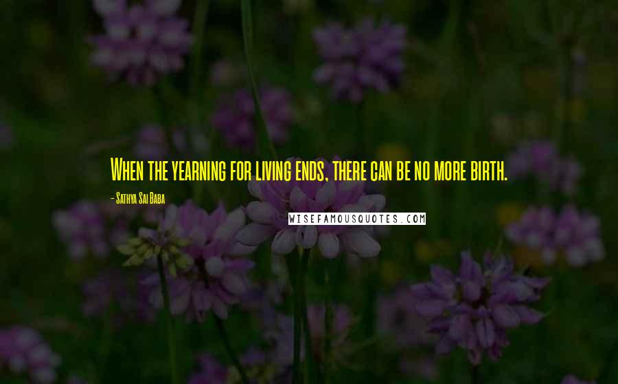 Sathya Sai Baba Quotes: When the yearning for living ends, there can be no more birth.