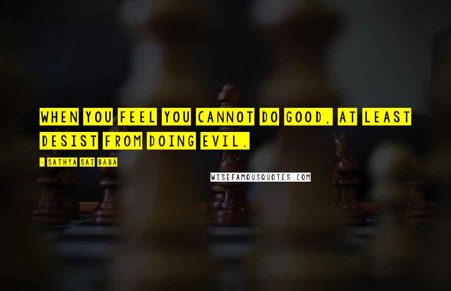 Sathya Sai Baba Quotes: When you feel you cannot do good, at least desist from doing evil.