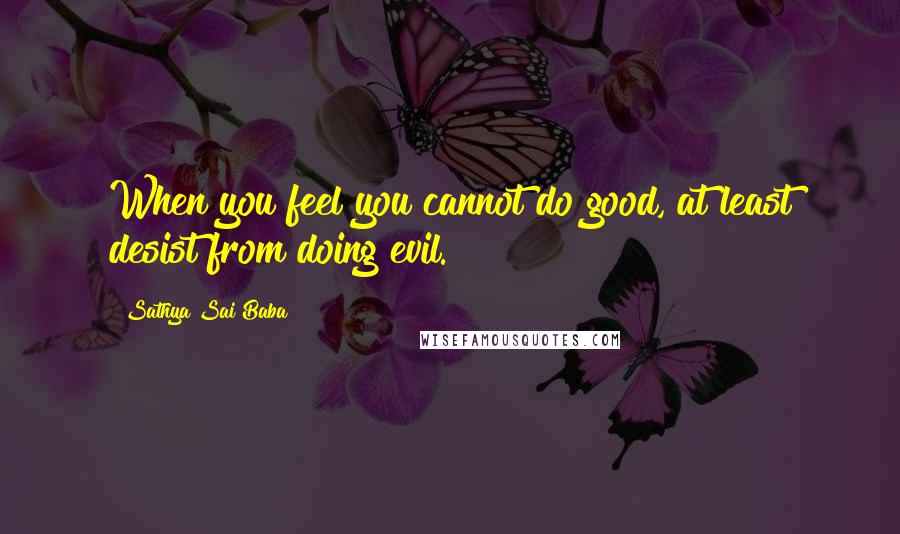 Sathya Sai Baba Quotes: When you feel you cannot do good, at least desist from doing evil.