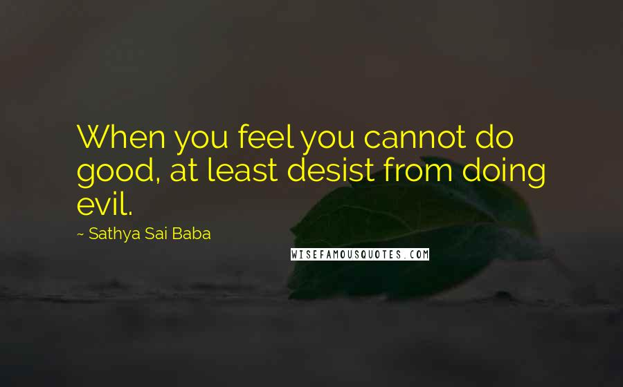 Sathya Sai Baba Quotes: When you feel you cannot do good, at least desist from doing evil.