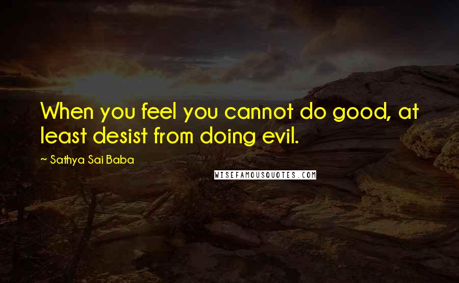 Sathya Sai Baba Quotes: When you feel you cannot do good, at least desist from doing evil.