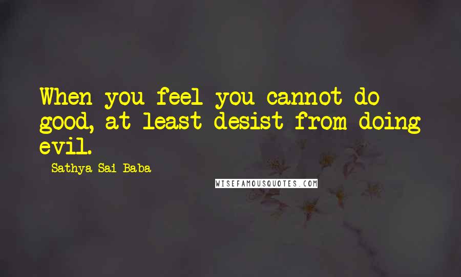 Sathya Sai Baba Quotes: When you feel you cannot do good, at least desist from doing evil.