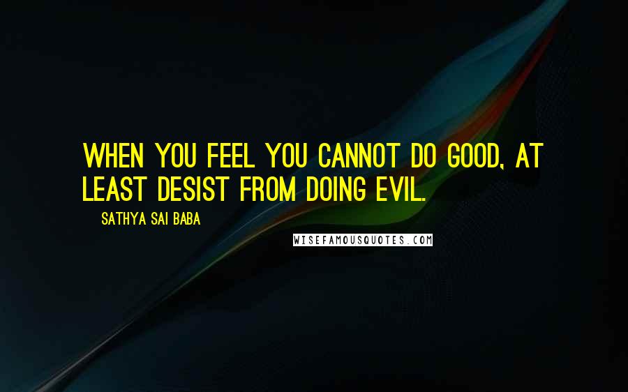 Sathya Sai Baba Quotes: When you feel you cannot do good, at least desist from doing evil.