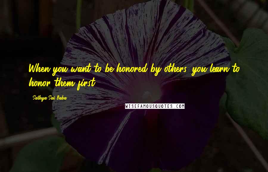 Sathya Sai Baba Quotes: When you want to be honored by others, you learn to honor them first.