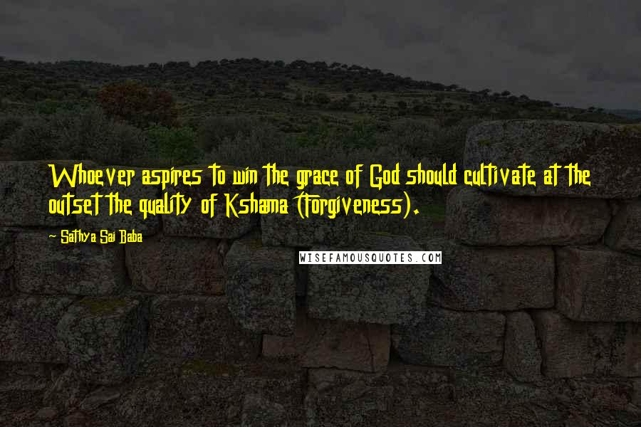 Sathya Sai Baba Quotes: Whoever aspires to win the grace of God should cultivate at the outset the quality of Kshama (Forgiveness).