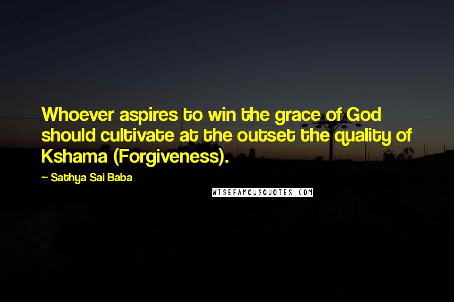 Sathya Sai Baba Quotes: Whoever aspires to win the grace of God should cultivate at the outset the quality of Kshama (Forgiveness).