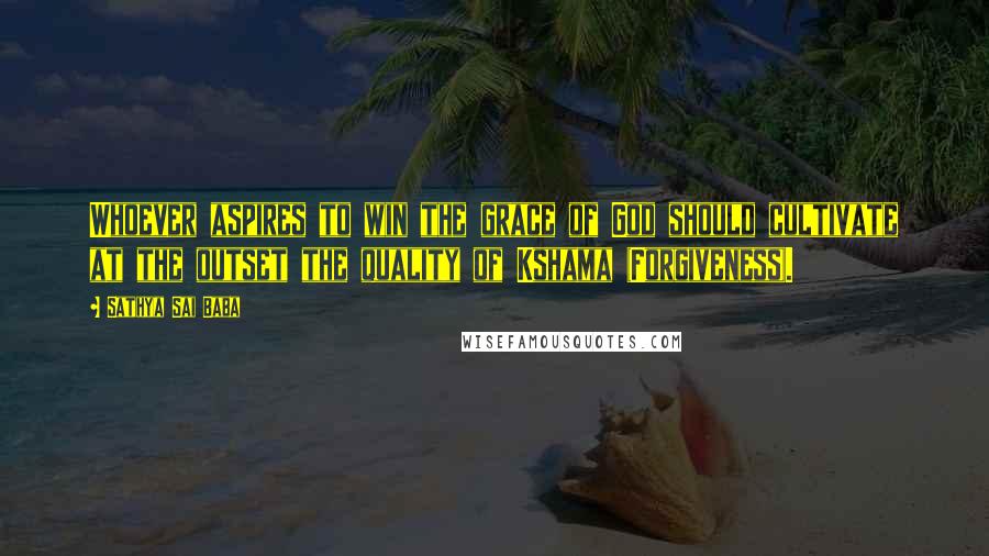 Sathya Sai Baba Quotes: Whoever aspires to win the grace of God should cultivate at the outset the quality of Kshama (Forgiveness).