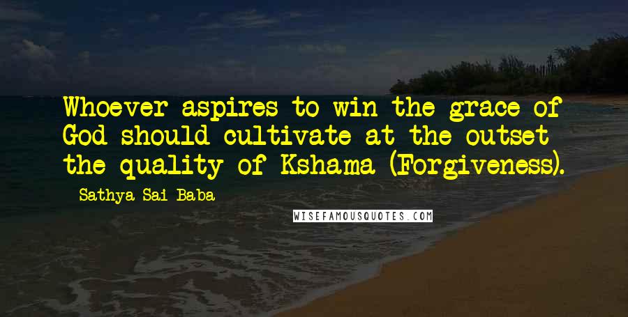 Sathya Sai Baba Quotes: Whoever aspires to win the grace of God should cultivate at the outset the quality of Kshama (Forgiveness).