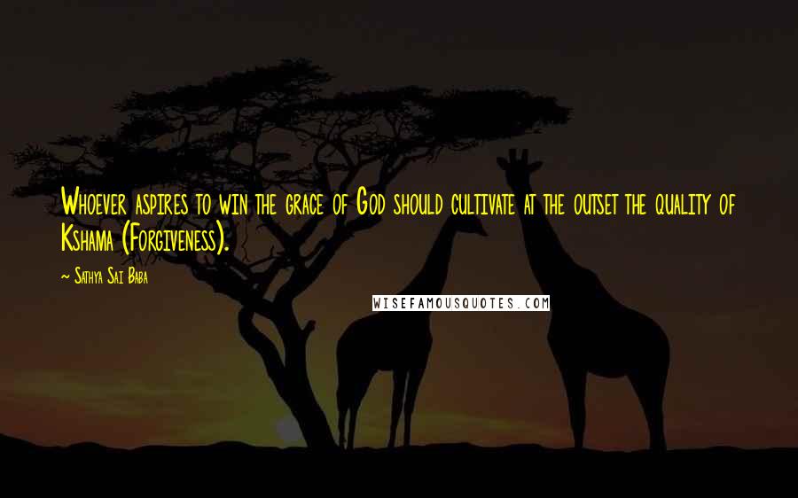 Sathya Sai Baba Quotes: Whoever aspires to win the grace of God should cultivate at the outset the quality of Kshama (Forgiveness).