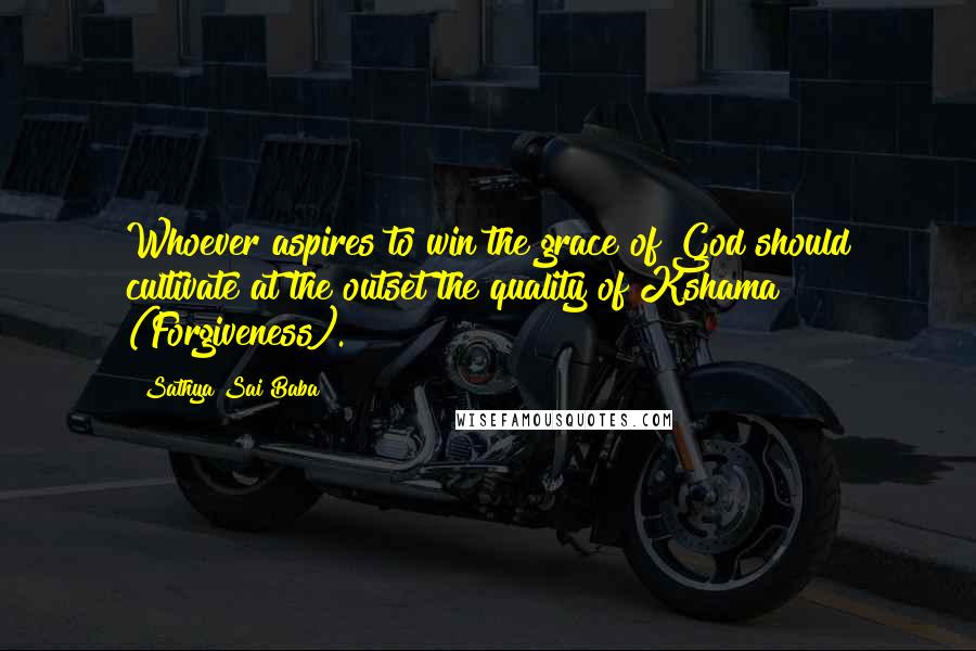 Sathya Sai Baba Quotes: Whoever aspires to win the grace of God should cultivate at the outset the quality of Kshama (Forgiveness).