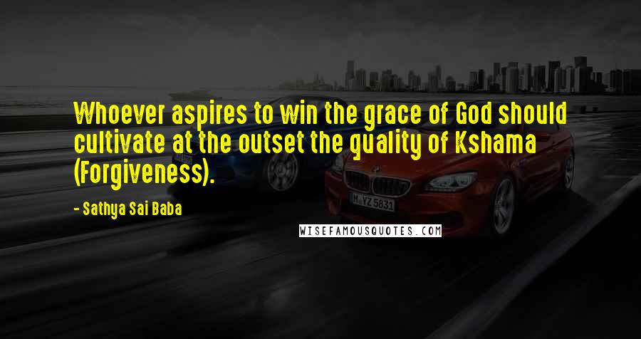 Sathya Sai Baba Quotes: Whoever aspires to win the grace of God should cultivate at the outset the quality of Kshama (Forgiveness).