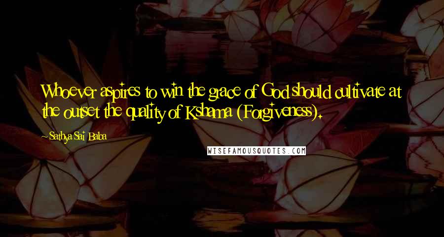 Sathya Sai Baba Quotes: Whoever aspires to win the grace of God should cultivate at the outset the quality of Kshama (Forgiveness).